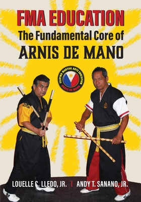 FMA Education: The Fundamental Core of Arnis de Mano - Sanano Jr, Andy T, and Wiley, Mark V (Foreword by), and Dowd, Stephen K (Foreword by)