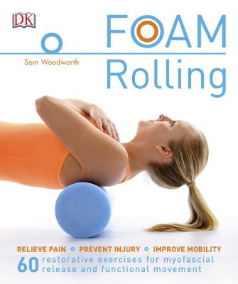 Foam Rolling: Relieve Pain - Prevent Injury - Improve Mobility; 60 Restorative Exercises for M - Woodworth, Sam