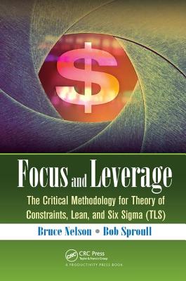 Focus and Leverage: The Critical Methodology for Theory of Constraints, Lean, and Six Sigma (TLS) - Nelson, Bruce, and Sproull, Bob