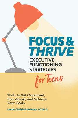 Focus and Thrive: Executive Functioning Strategies for Teens: Tools to Get Organized, Plan Ahead, and Achieve Your Goals - McNulty, Laurie Chaikind