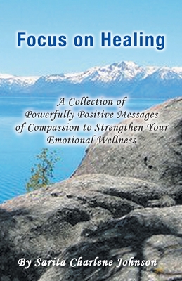 Focus on Healing: A Collection of Powerfully Positive Messages of Compassion to Strengthen Your Emotional Wellness - Johnson, Sarita Charlene