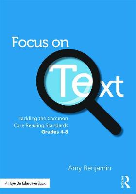 Focus on Text: Tackling the Common Core Reading Standards, Grades 4-8 - Benjamin, Amy