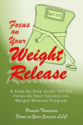 Focus on Your Weight Release: A Step-by-Step Guide for the Focus on Your Success LLC Weight Release Program - Thompson, Pamela