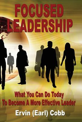 Focused Leadership: What You Can Do Today to Become a More Effective Leader - Cobb, Ervin (Earl)