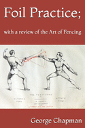 Foil Practice; with a review of the Art of Fencing: according to the theories of LA BOSSIRE, HAMON, GOMARD, and GRISIER. For the use of military classes, instructors in the army, and others