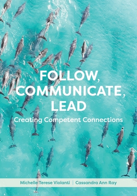 Follow, Communicate, Lead: Creating Competent Connections - Violanti, Michelle Terese, and Ray, Cassandra Ann