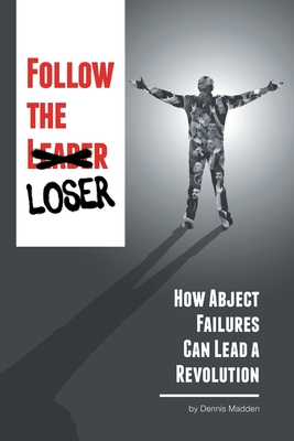 Follow the Loser: How Abject Failures Can Lead a Revolution - Madden, Dennis