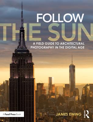 Follow the Sun: A Field Guide to Architectural Photography in the Digital Age - Ewing, James