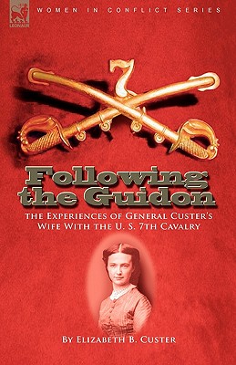 Following the Guidon: The Experiences of General Custer's Wife with the U. S. 7th Cavalry - Custer, Elizabeth B