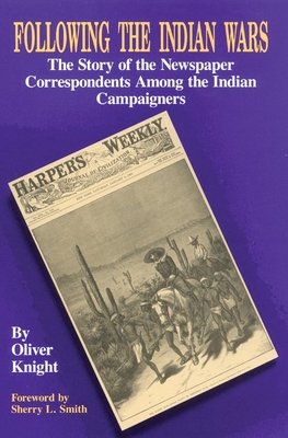 Following the Indian Wars: The Story of the Newspaper Correspondents Among the Indian Campaigners - Knight, Oliver