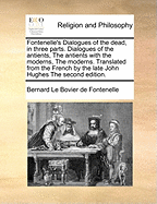 Fontenelle's Dialogues of the Dead, in Three Parts. Dialogues of the Antients, the Antients with the Moderns, the Moderns. Translated from the French by the Late John Hughes the Second Edition.