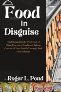 Food in Disguise: Understanding the True Cost of Ultra-Processed Foods and Taking Control of Your Health Through Real Food Choices