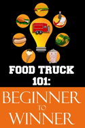 Food Truck 101: Beginner to Winner: The Complete Guide to Fulfilling Your Food Truck Dream.