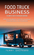 Food Truck Business: The Complete Guide to Starting With Confidence (A Practical Handbook to Guide You Launching & Successfully Getting Your Food Business)
