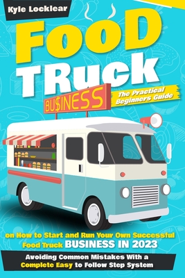 Food Truck Business: The Practical Beginners Guide on How to Start and Run Your Own Successful Food Truck Business in 2023, Avoiding Common Mistakes With a Complete Easy to Follow Step System - Locklear, Kyle