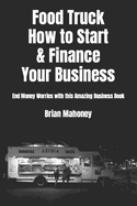 Food Truck How to Start & Finance Your Business: End Money Worries with This Amazing Business Book