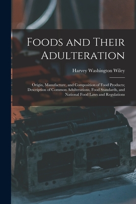 Foods and Their Adulteration: Origin, Manufacture, and Composition of Food Products; Description of Common Adulterations, Food Standards, and National Food Laws and Regulations - Wiley, Harvey Washington