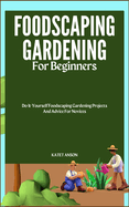 Foodscaping Gardening for Beginners: Do-It-Yourself Foodscaping Gardening Projects And Advice For Novices