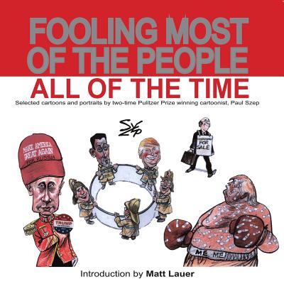 Fooling Most of the People All of the Time: Selected cartoons and portraits by two-time Pulitzer Prize winning cartoonist, Paul Szep - Lauer, Matt (Introduction by), and Szep, Paul