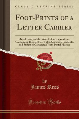 Foot-Prints of a Letter Carrier: Or, a History of the World's Correspondence: Containing Biographies, Tales, Sketches, Incidents, and Statistics Connected with Postal History (Classic Reprint) - Rees, James