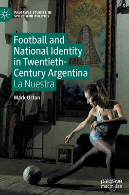 Football and National Identity in Twentieth-Century Argentina: La Nuestra - Orton, Mark