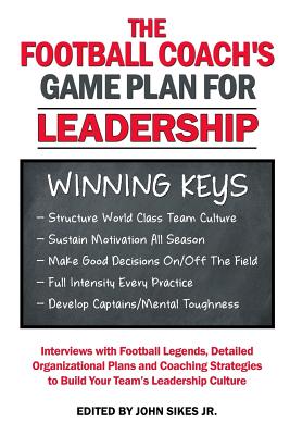 Football Coach's Game Plan for Leadership: Interviews with Football Legends, Detailed Organizational Plans and Coaching Strategies to Build Your Team's Leadership Culture - Sikes Jr, John M