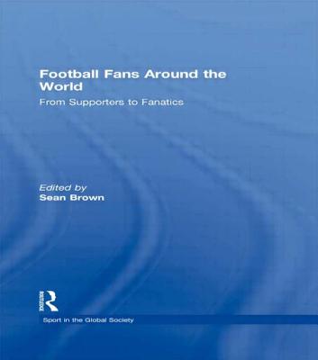 Football Fans Around the World: From Supporters to Fanatics - Brown, Sean (Editor), and Majumdar, Boria (Editor)