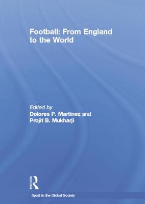 Football: From England to the World - Martinez, Dolores (Editor), and Mukharji, Projit B. (Editor)