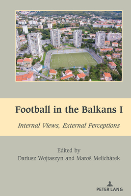 Football in the Balkans I: Internal Views, External Perceptions - Dragnea, Mihai (Editor), and Wojtaszyn, Dariusz, and Melicharek, Maros