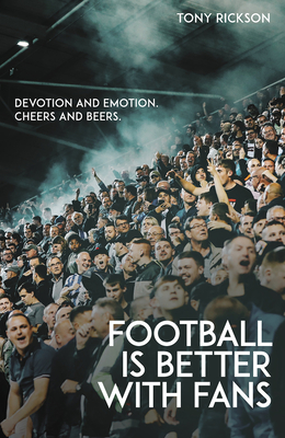 Football is Better with Fans: Devotion and Emotion, Cheers and Beers - Rickson, Tony