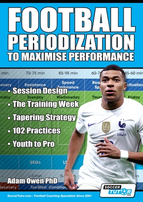 Football Periodization to Maximise Performance: Session Design - The Training Week - Tapering Strategy - 102 Practices - Youth to Pro - Owen Ph D, Adam