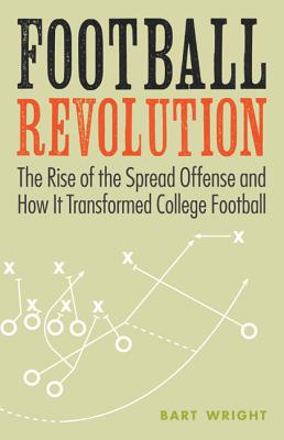 Football Revolution: The Rise of the Spread Offense and How It Transformed College Football - Wright, Bart