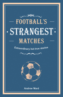 Football's Strangest Matches: Extraordinary but true stories from over a century of football - Ward, Andrew