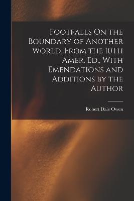 Footfalls On the Boundary of Another World. From the 10Th Amer. Ed., With Emendations and Additions by the Author - Owen, Robert Dale