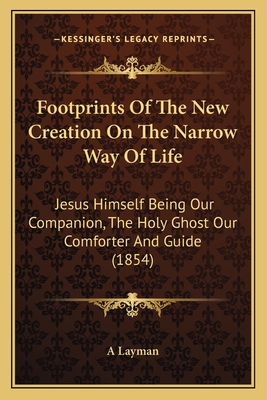 Footprints of the New Creation on the Narrow Way of Life: Jesus Himself Being Our Companion, the Holy Ghost Our Comforter and Guide (1854) - Layman