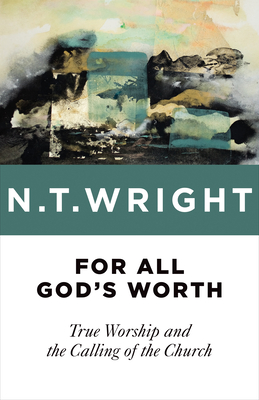 For All God's Worth: True Worship and the Calling of the Church - Wright, N T