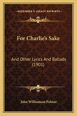 For Charlie's Sake: And Other Lyrics And Ballads (1901) - Palmer, John Williamson