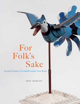 For Folk's Sake: Art and Economy in Twentieth-Century Nova Scotia Volume 20 - Morton, Erin