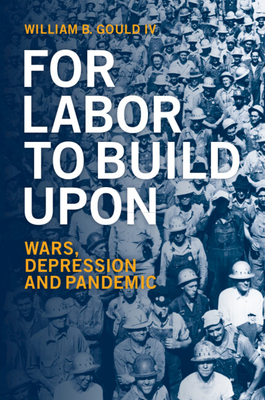 For Labor to Build Upon: Wars, Depression and Pandemic - Gould IV, William B