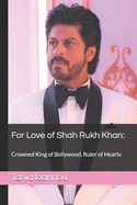 For Love of Shah Rukh Khan: : Crowned King of Bollywood, Ruler of Hearts