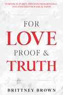 For Love Proof and Truth: Purpose in Purity, Freedom From Bondage and Answers for Radical Faith
