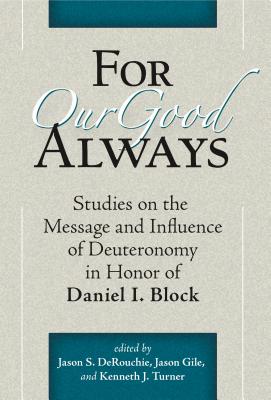 For Our Good Always: Studies on the Message and Influence of Deuteronomy in Honor of Daniel I. Block - Derouchie, Jason S (Editor), and Gile, Jason (Editor), and Turner, Kenneth J (Editor)