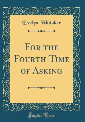 For the Fourth Time of Asking (Classic Reprint) - Whitaker, Evelyn