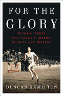 For the Glory: Olympic Legend Eric Liddell's Journey of Faith and Survival