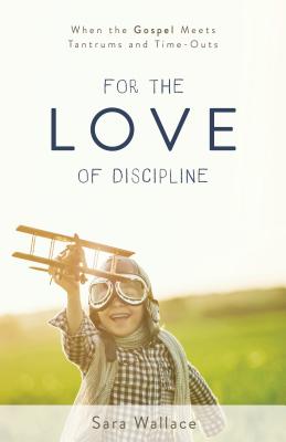 For the Love of Discipline: When the Gospel Meets Tantrums and Time-Outs - Wallace, Sara