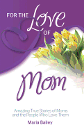 For the Love of Mom: Amazing True Stories of Moms and the People Who Love Them