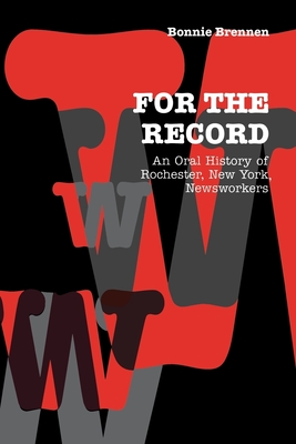 For the Record: An Oral History of Rochester, Ny, Newsworkers - Brennen, Bonnie