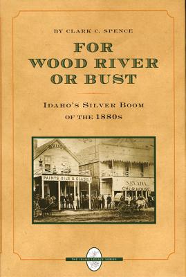 For Wood River or Bust: Idaho's Silver Boom of the 1880s - Spence, Clark C