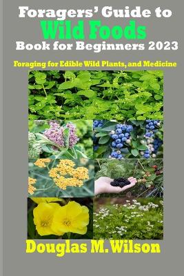 Foragers' Guide to Wild Foods Book for Beginners 2023: Foraging for Edible Wild Plants, and Medicine - Wilson, Douglas M