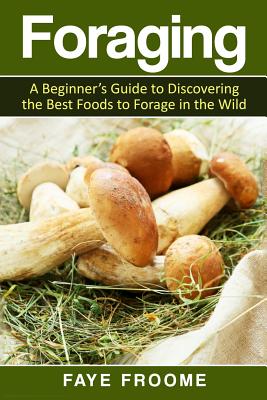 Foraging: A beginner's guide to discovering the best foods to forage in the wild - Froome, Faye